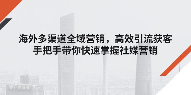 （11286期）海外多渠道 全域营销，高效引流获客，手把手带你快速掌握社媒营销-玖哥网创