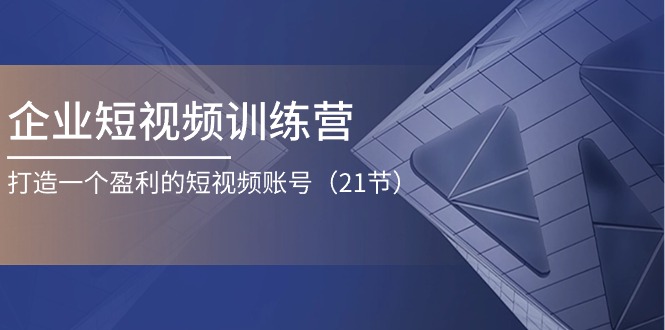 （11278期）企业短视频训练营：打造一个盈利的短视频账号（21节）-玖哥网创