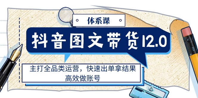 （11276期）抖音图文带货12.0体系课，主打全品类运营，快速出单拿结果，高效做账号-玖哥网创