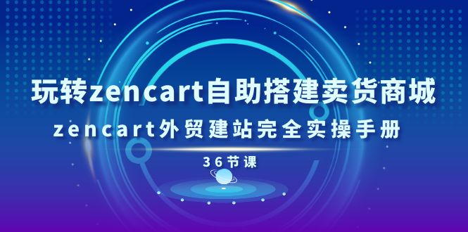 （11181期）玩转zencart自助搭建卖货商城，zencart外贸建站完全实操手册-36节课-玖哥网创