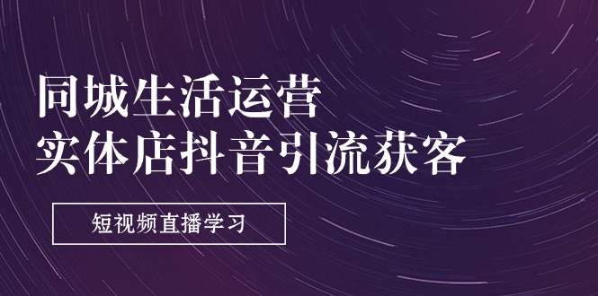 （11165期）同城生活运营-实体店抖音引流获客：短视频直播学习（9节课）-玖哥网创