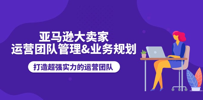 （11112期）亚马逊大卖家-运营团队管理&业务规划，打造超强实力的运营团队-玖哥网创