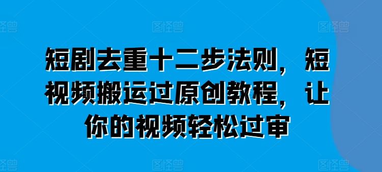 短剧去重十二步法则，短视频搬运过原创教程，让你的视频轻松过审-玖哥网创