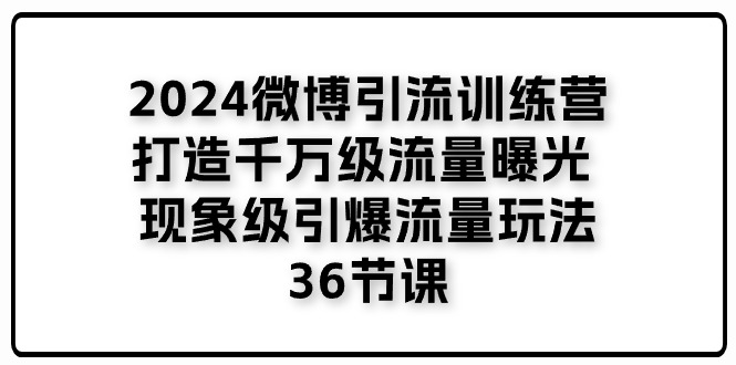 2024微博引流训练营「打造千万级流量曝光 现象级引爆流量玩法」36节课-玖哥网创