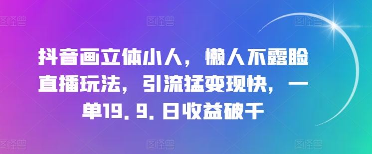 抖音画立体小人，懒人不露脸直播玩法，引流猛变现快，一单19.9.日收益破千【揭秘】-玖哥网创