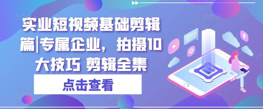 实业短视频基础剪辑篇|专属企业，拍摄10大技巧 剪辑全集-玖哥网创