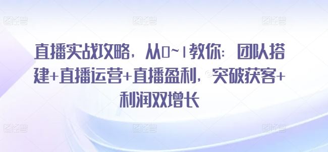 直播实战攻略，​从0~1教你：团队搭建+直播运营+直播盈利，突破获客+利润双增长-玖哥网创