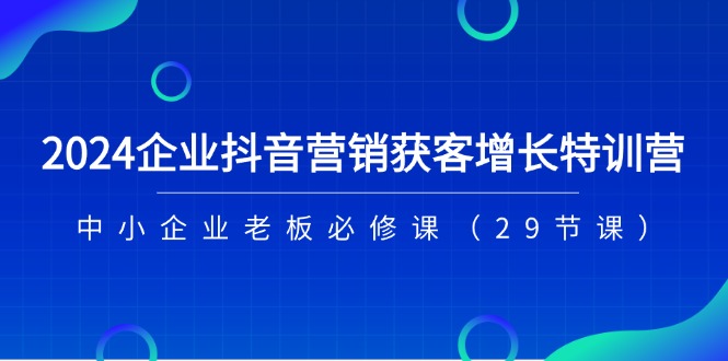 （11349期）2024企业抖音-营销获客增长特训营，中小企业老板必修课（29节课）-玖哥网创