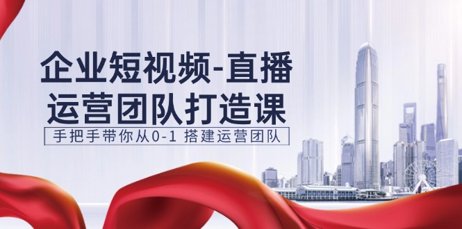 （11350期）企业短视频-直播运营团队打造课，手把手带你从0-1 搭建运营团队-15节-玖哥网创