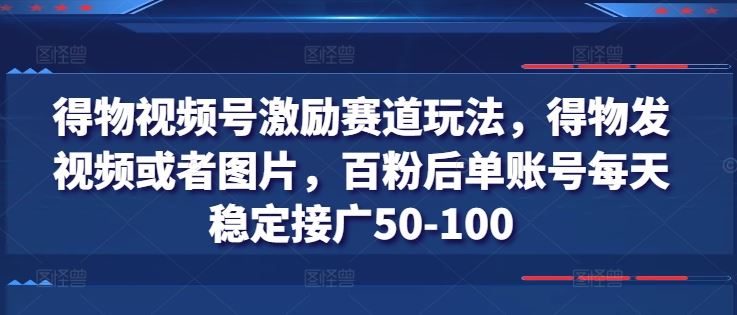 得物视频号激励赛道玩法，得物发视频或者图片，百粉后单账号每天稳定接广50-100-玖哥网创