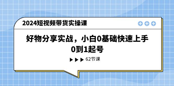 （11372期）2024短视频带货实操课，好物分享实战，小白0基础快速上手，0到1起号-玖哥网创