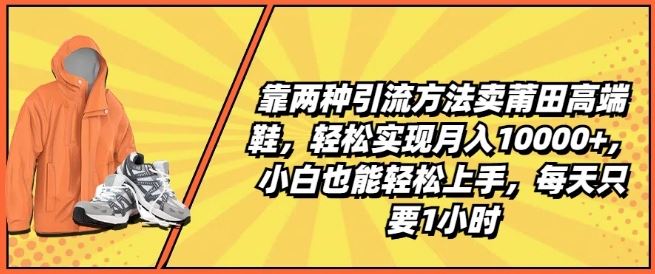 靠两种引流方法卖莆田高端鞋，轻松实现月入1W+，小白也能轻松上手，每天只要1小时【揭秘】-玖哥网创