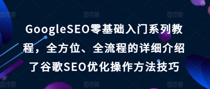 GoogleSEO零基础入门系列教程，全方位、全流程的详细介绍了谷歌SEO优化操作方法技巧-玖哥网创