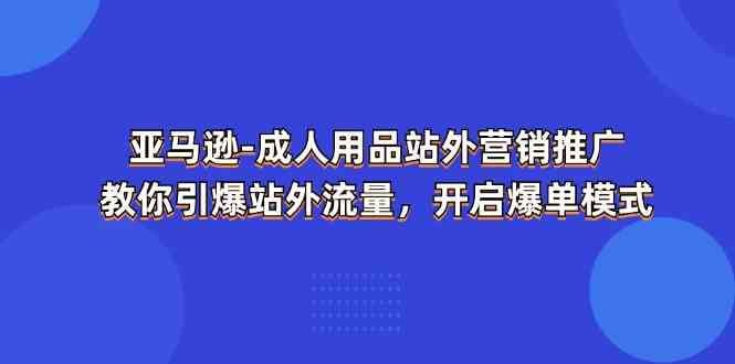 亚马逊成人用品站外营销推广，教你引爆站外流量，开启爆单模式-玖哥网创