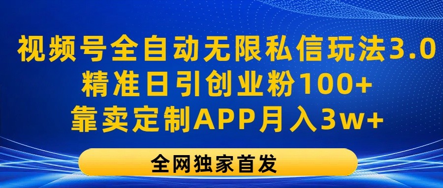 视频号全自动无限私信玩法3.0，精准日引创业粉100+，靠卖定制APP月入3w+-玖哥网创