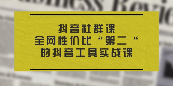 （11416期）抖音 社群课，全网性价比“第二“的抖音工具实战课-玖哥网创