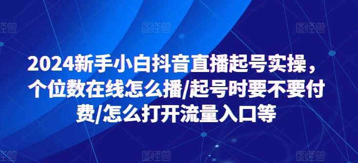 2024新手小白抖音直播起号实操，个位数在线怎么播/起号时要不要付费/怎么打开流量入口等-玖哥网创