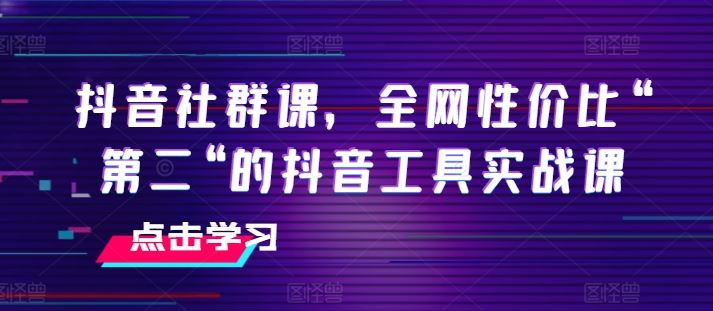 抖音社群课，全网性价比“第二“的抖音工具实战课-玖哥网创