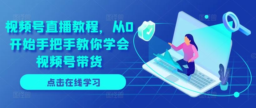 视频号直播教程，从0开始手把手教你学会视频号带货-玖哥网创