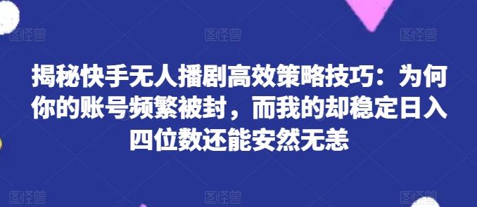 揭秘快手无人播剧高效策略技巧：为何你的账号频繁被封，而我的却稳定日入四位数还能安然无恙【揭秘】-玖哥网创
