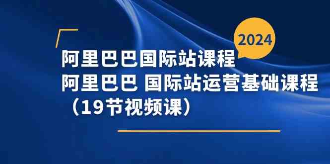 阿里巴巴国际站课程，阿里巴巴国际站运营基础课程（19节视频课）-玖哥网创