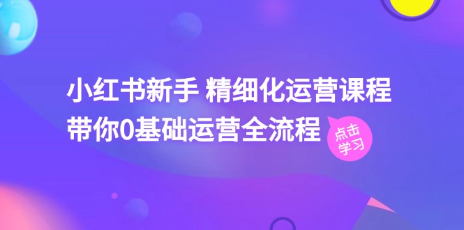 小红书新手精细化运营课程，带你0基础运营全流程（42节视频课）-玖哥网创