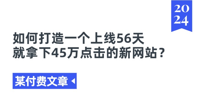 （11420期）某付费文章《如何打造一个上线56天就拿下45万点击的新网站？》-玖哥网创