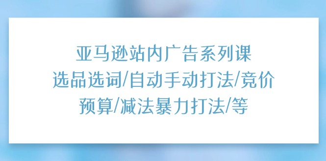 （11429期）亚马逊站内广告系列课：选品选词/自动手动打法/竞价预算/减法暴力打法/等-玖哥网创