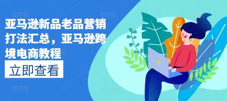 亚马逊新品老品营销打法汇总，亚马逊跨境电商教程-玖哥网创