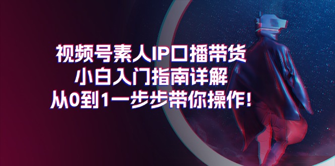 （11441期）视频号素人IP口播带货小白入门指南详解，从0到1一步步带你操作!-玖哥网创