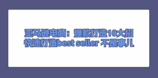 亚马逊电商：爆款打造10大招，快速打造best seller不是事儿-玖哥网创