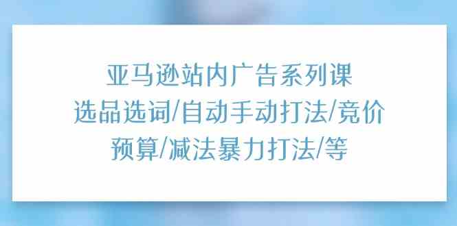 亚马逊站内广告系列课：选品选词/自动手动打法/竞价预算/减法暴力打法/等-玖哥网创