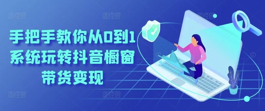 手把手教你从0到1系统玩转抖音橱窗带货变现-玖哥网创