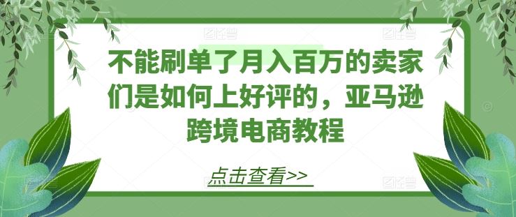 不能刷单了月入百万的卖家们是如何上好评的，亚马逊跨境电商教程-玖哥网创