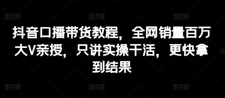 抖音口播带货教程，全网销量百万大V亲授，只讲实操干活，更快拿到结果-玖哥网创