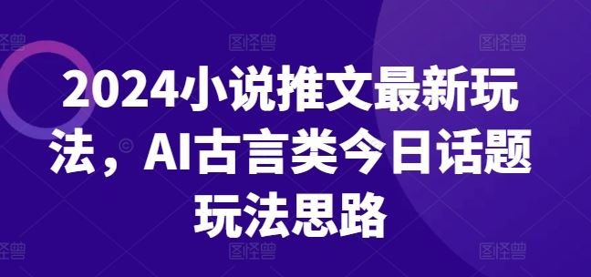 2024小说推文最新玩法，AI古言类今日话题玩法思路-玖哥网创