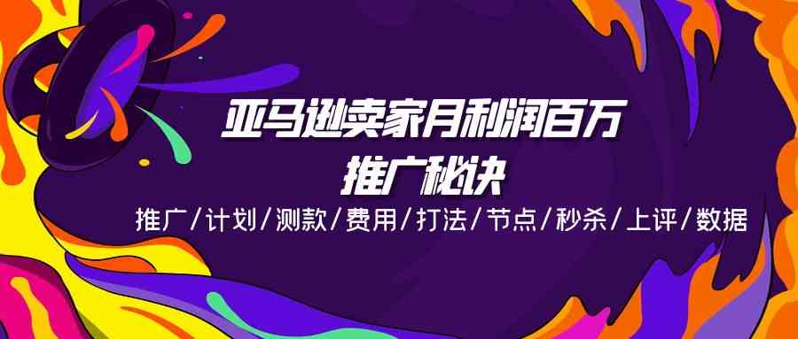 亚马逊卖家月利润百万的推广秘诀，推广/计划/测款/费用/打法/节点/秒杀/上评/数据-玖哥网创