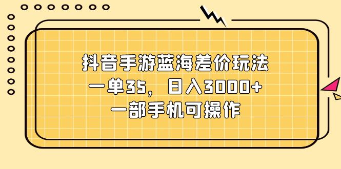 （11467期）抖音手游蓝海差价玩法，一单35，日入3000+，一部手机可操作-玖哥网创
