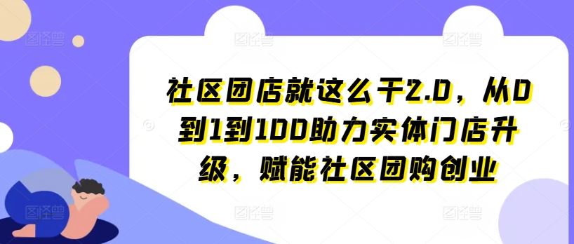 社区团店就这么干2.0，从0到1到100助力实体门店升级，赋能社区团购创业-玖哥网创