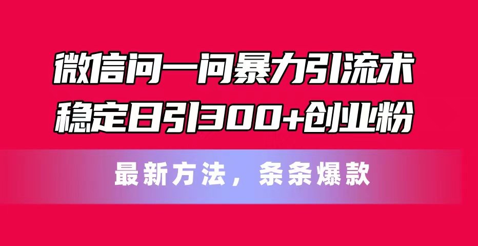 （11486期）微信问一问暴力引流术，稳定日引300+创业粉，最新方法，条条爆款-玖哥网创