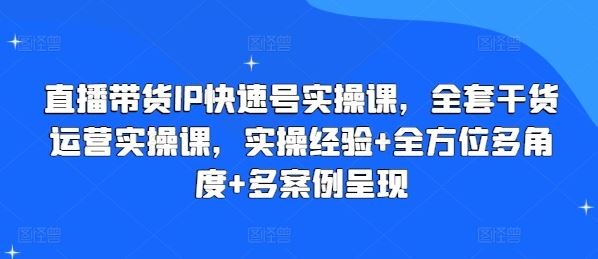 直播带货IP快速号实操课，全套干货运营实操课，实操经验+全方位多角度+多案例呈现-玖哥网创