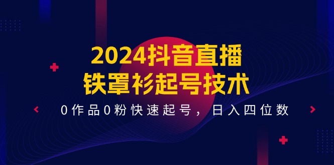 （11496期）2024抖音直播-铁罩衫起号技术，0作品0粉快速起号，日入四位数（14节课）-玖哥网创