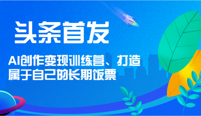 头条首发 AI创作变现训练营，打造属于自己的长期饭票-玖哥网创