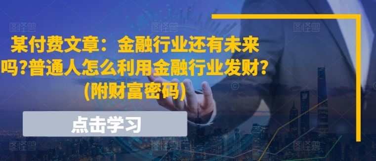 某付费文章：金融行业还有未来吗?普通人怎么利用金融行业发财?(附财富密码)-玖哥网创