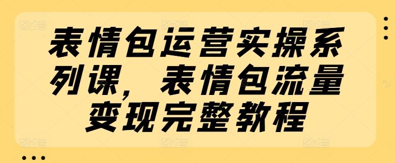 表情包运营实操系列课，表情包流量变现完整教程-玖哥网创