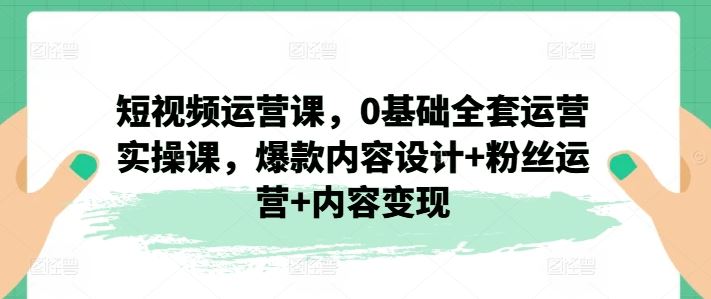 短视频运营课，0基础全套运营实操课，爆款内容设计+粉丝运营+内容变现-玖哥网创