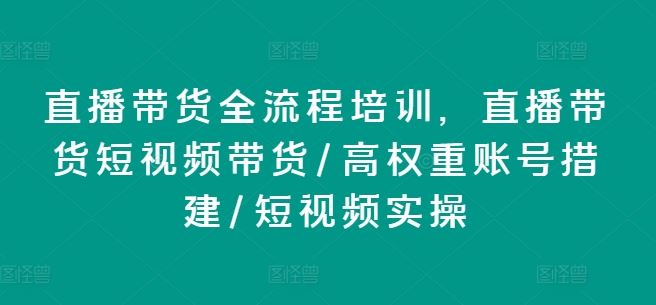 直播带货全流程培训，直播带货短视频带货/高权重账号措建/短视频实操-玖哥网创