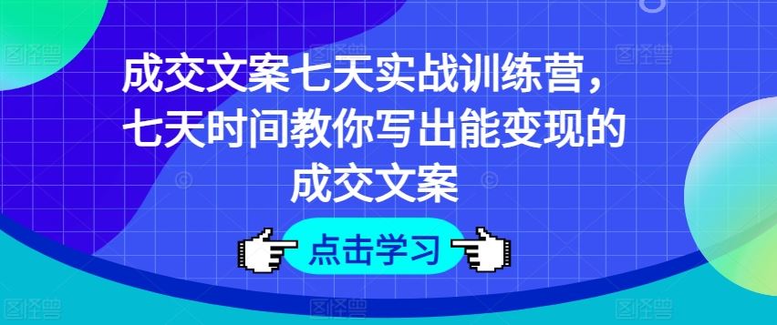 成交文案七天实战训练营，七天时间教你写出能变现的成交文案-玖哥网创