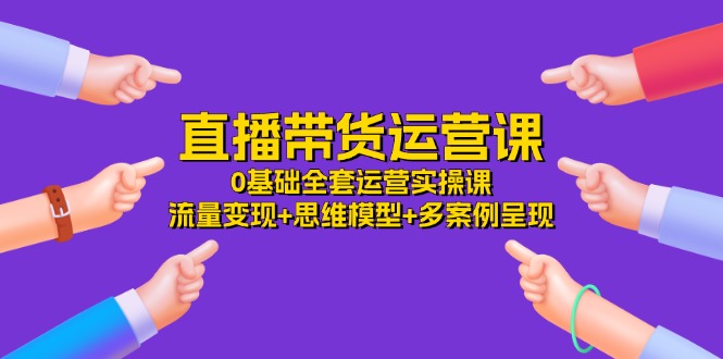 直播带货运营课，0基础全套运营实操 流量变现+思维模型+多案例呈现（34节）-玖哥网创