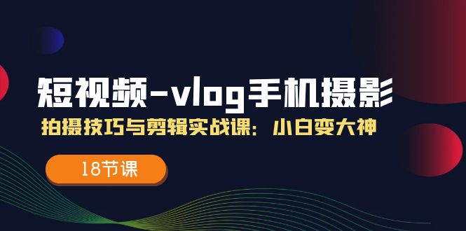 短视频vlog手机摄影拍摄技巧与剪辑实战课，小白变大神（18节课）-玖哥网创